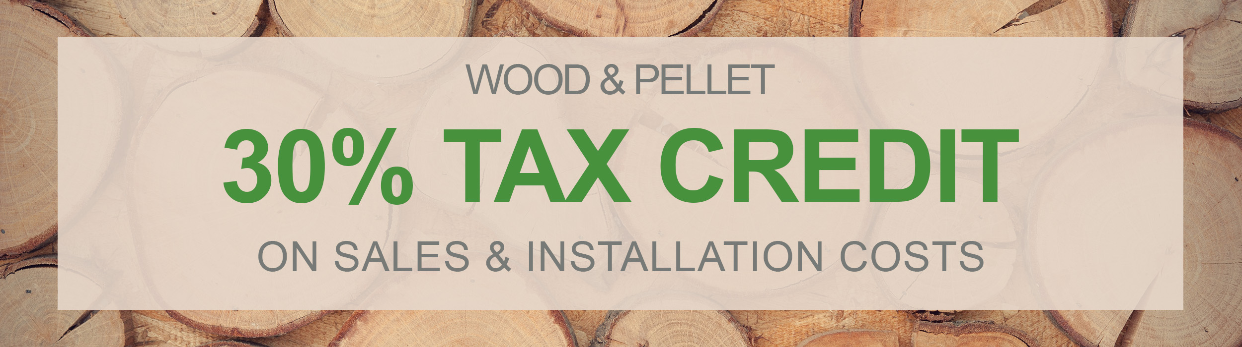 wood and pellet 30% federal tax credit. save 30% on purchase and installation